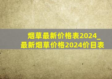 烟草最新价格表2024_最新烟草价格2024价目表