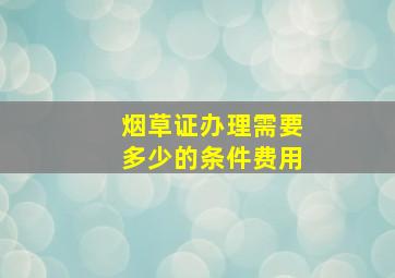 烟草证办理需要多少的条件费用