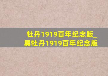 牡丹1919百年纪念版_黑牡丹1919百年纪念版