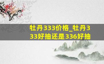 牡丹333价格_牡丹333好抽还是336好抽