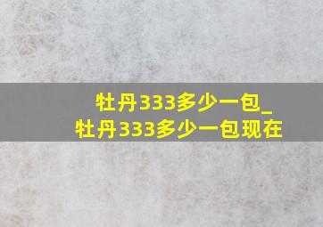 牡丹333多少一包_牡丹333多少一包现在