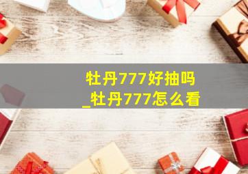 牡丹777好抽吗_牡丹777怎么看