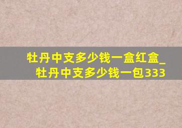 牡丹中支多少钱一盒红盒_牡丹中支多少钱一包333