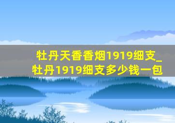 牡丹天香香烟1919细支_牡丹1919细支多少钱一包