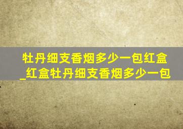 牡丹细支香烟多少一包红盒_红盒牡丹细支香烟多少一包