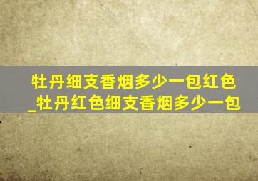 牡丹细支香烟多少一包红色_牡丹红色细支香烟多少一包