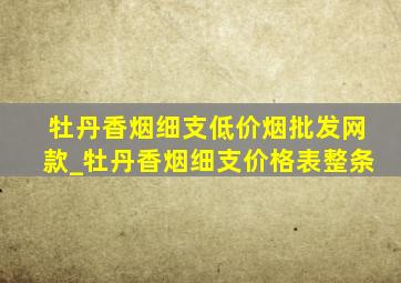 牡丹香烟细支(低价烟批发网)款_牡丹香烟细支价格表整条