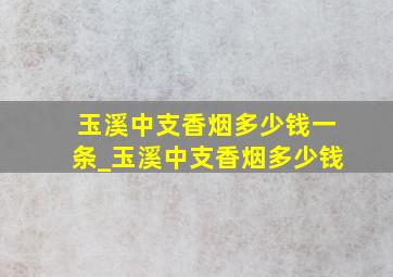 玉溪中支香烟多少钱一条_玉溪中支香烟多少钱