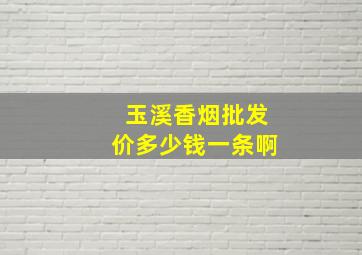 玉溪香烟批发价多少钱一条啊