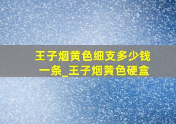 王子烟黄色细支多少钱一条_王子烟黄色硬盒