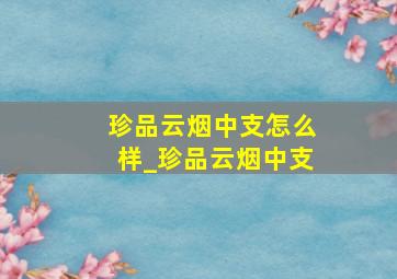 珍品云烟中支怎么样_珍品云烟中支