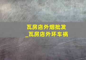 瓦房店外烟批发_瓦房店外环车祸