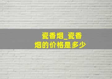 瓷香烟_瓷香烟的价格是多少