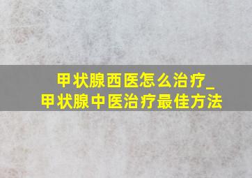 甲状腺西医怎么治疗_甲状腺中医治疗最佳方法