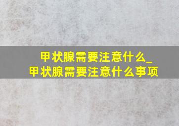 甲状腺需要注意什么_甲状腺需要注意什么事项