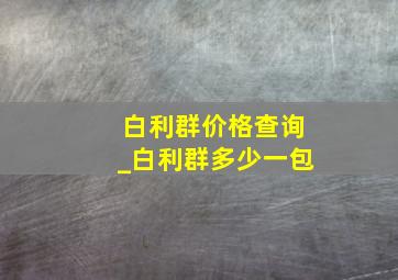 白利群价格查询_白利群多少一包