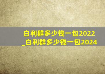 白利群多少钱一包2022_白利群多少钱一包2024