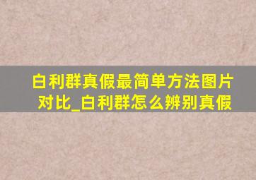 白利群真假最简单方法图片对比_白利群怎么辨别真假