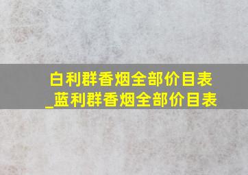 白利群香烟全部价目表_蓝利群香烟全部价目表