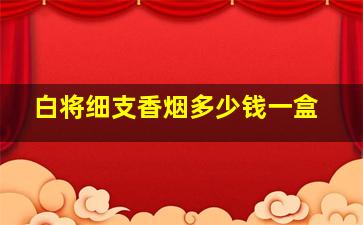 白将细支香烟多少钱一盒