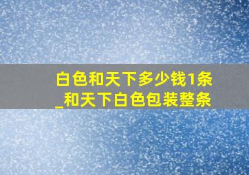 白色和天下多少钱1条_和天下白色包装整条