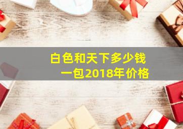 白色和天下多少钱一包2018年价格