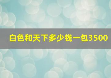 白色和天下多少钱一包3500