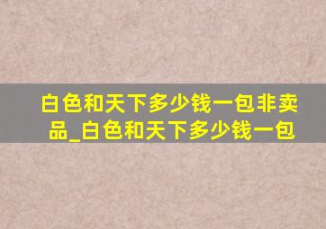 白色和天下多少钱一包非卖品_白色和天下多少钱一包