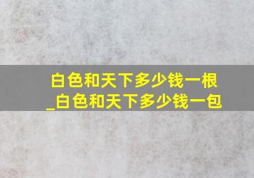 白色和天下多少钱一根_白色和天下多少钱一包