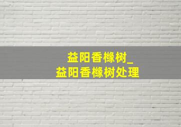 益阳香橼树_益阳香橼树处理