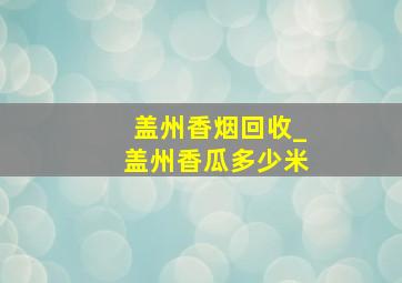 盖州香烟回收_盖州香瓜多少米