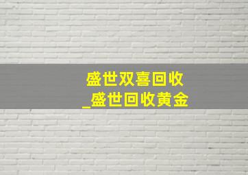 盛世双喜回收_盛世回收黄金