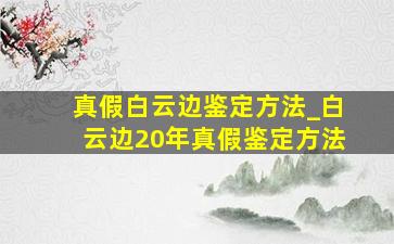 真假白云边鉴定方法_白云边20年真假鉴定方法