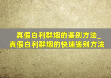 真假白利群烟的鉴别方法_真假白利群烟的快速鉴别方法