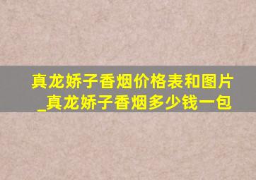 真龙娇子香烟价格表和图片_真龙娇子香烟多少钱一包