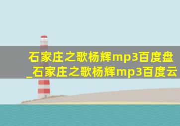 石家庄之歌杨辉mp3百度盘_石家庄之歌杨辉mp3百度云