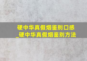 硬中华真假烟鉴别口感_硬中华真假烟鉴别方法