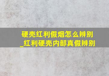 硬壳红利假烟怎么辨别_红利硬壳内部真假辨别