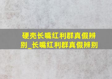 硬壳长嘴红利群真假辨别_长嘴红利群真假辨别