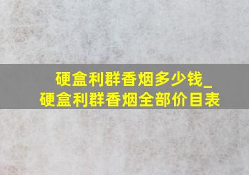 硬盒利群香烟多少钱_硬盒利群香烟全部价目表