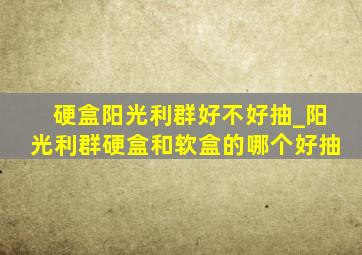 硬盒阳光利群好不好抽_阳光利群硬盒和软盒的哪个好抽