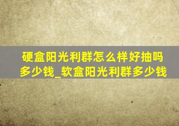 硬盒阳光利群怎么样好抽吗多少钱_软盒阳光利群多少钱