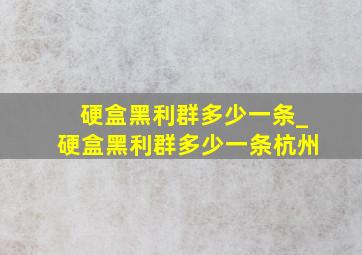 硬盒黑利群多少一条_硬盒黑利群多少一条杭州