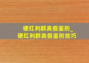 硬红利群真假鉴别_硬红利群真假鉴别技巧