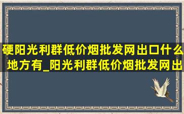 硬阳光利群(低价烟批发网)出口什么地方有_阳光利群(低价烟批发网)出口是真的还是假的