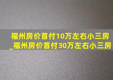 福州房价首付10万左右小三房_福州房价首付30万左右小三房