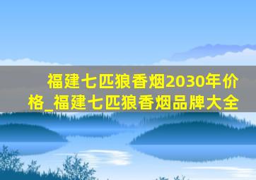 福建七匹狼香烟2030年价格_福建七匹狼香烟品牌大全