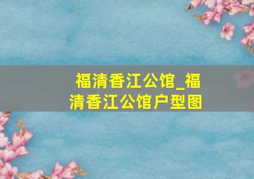 福清香江公馆_福清香江公馆户型图