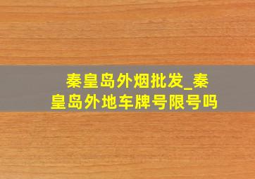 秦皇岛外烟批发_秦皇岛外地车牌号限号吗