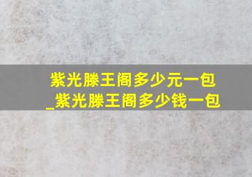 紫光滕王阁多少元一包_紫光滕王阁多少钱一包